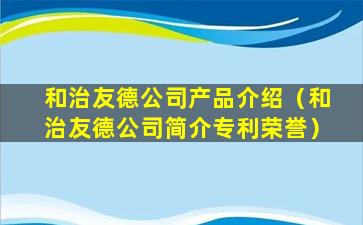 和治友德公司产品介绍（和治友德公司简介专利荣誉）