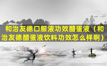 和治友德口服液功效醋蛋液（和治友德醋蛋液饮料功效怎么样啊）