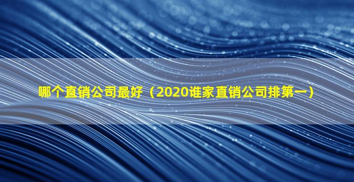 哪个直销公司最好（2020谁家直销公司排第一）