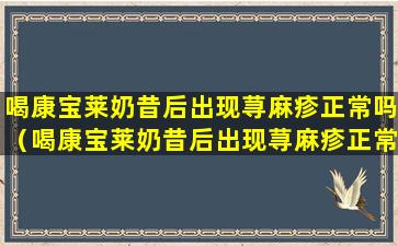 喝康宝莱奶昔后出现荨麻疹正常吗（喝康宝莱奶昔后出现荨麻疹正常吗怎么回事）