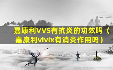 嘉康利VVS有抗炎的功效吗（嘉康利vivix有消炎作用吗）