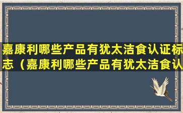 嘉康利哪些产品有犹太洁食认证标志（嘉康利哪些产品有犹太洁食认证标志的）