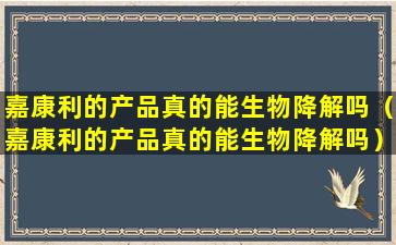 嘉康利的产品真的能生物降解吗（嘉康利的产品真的能生物降解吗）