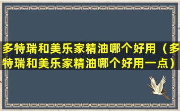 多特瑞和美乐家精油哪个好用（多特瑞和美乐家精油哪个好用一点）