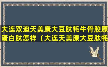 大连双迪天美康大豆肽牦牛骨胶原蛋白肽怎样（大连天美康大豆肽牦牛骨胶原蛋白肽为什么会有依赖性）