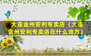 大连金州安利专卖店（大连金州安利专卖店在什么地方）