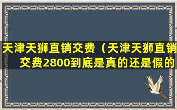 天津天狮直销交费（天津天狮直销交费2800到底是真的还是假的）