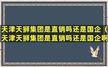 天津天狮集团是直销吗还是国企（天津天狮集团是直销吗还是国企啊）