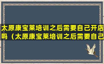 太原康宝莱培训之后需要自己开店吗（太原康宝莱培训之后需要自己开店吗多少钱）