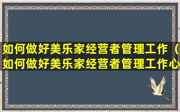 如何做好美乐家经营者管理工作（如何做好美乐家经营者管理工作心得体会）