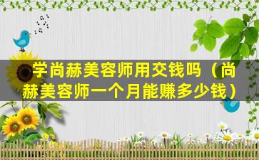 学尚赫美容师用交钱吗（尚赫美容师一个月能赚多少钱）