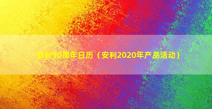 安利90周年日历（安利2020年产品活动）