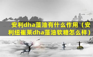 安利dha藻油有什么作用（安利纽崔莱dha藻油软糖怎么样）