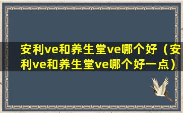 安利ve和养生堂ve哪个好（安利ve和养生堂ve哪个好一点）