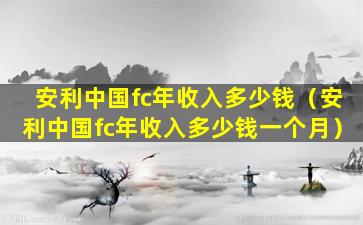 安利中国fc年收入多少钱（安利中国fc年收入多少钱一个月）