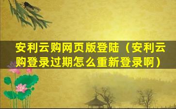 安利云购网页版登陆（安利云购登录过期怎么重新登录啊）