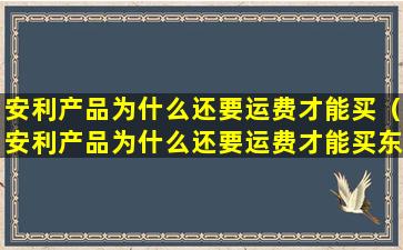 安利产品为什么还要运费才能买（安利产品为什么还要运费才能买东西）