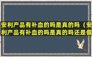 安利产品有补血的吗是真的吗（安利产品有补血的吗是真的吗还是假的）