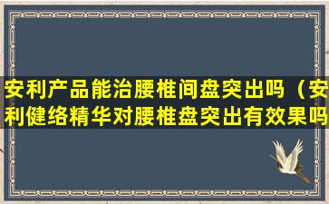 安利产品能治腰椎间盘突出吗（安利健络精华对腰椎盘突出有效果吗）