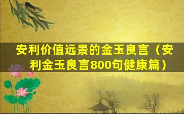 安利价值远景的金玉良言（安利金玉良言800句健康篇）