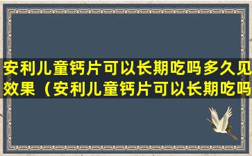 安利儿童钙片可以长期吃吗多久见效果（安利儿童钙片可以长期吃吗多久见效果呢）