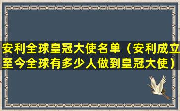 安利全球皇冠大使名单（安利成立至今全球有多少人做到皇冠大使）