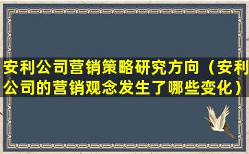 安利公司营销策略研究方向（安利公司的营销观念发生了哪些变化）