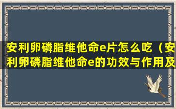 安利卵磷脂维他命e片怎么吃（安利卵磷脂维他命e的功效与作用及食用方法）