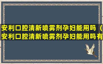 安利口腔清新喷雾剂孕妇能用吗（安利口腔清新喷雾剂孕妇能用吗有影响吗）