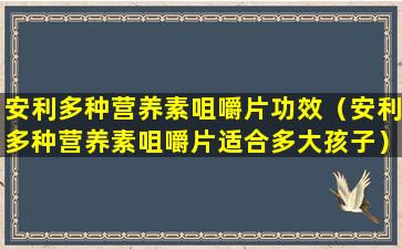 安利多种营养素咀嚼片功效（安利多种营养素咀嚼片适合多大孩子）