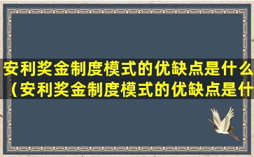 安利奖金制度模式的优缺点是什么（安利奖金制度模式的优缺点是什么意思）