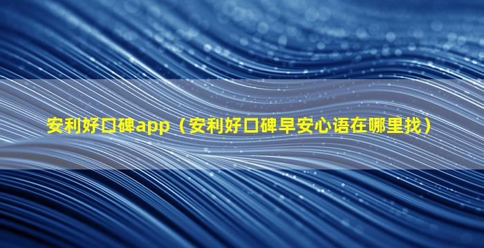 安利好口碑app（安利好口碑早安心语在哪里找）