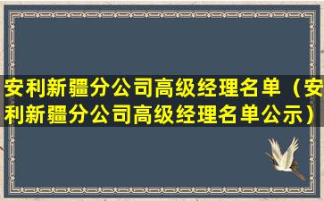 安利新疆分公司高级经理名单（安利新疆分公司高级经理名单公示）