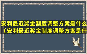 安利最近奖金制度调整方案是什么（安利最近奖金制度调整方案是什么时候）