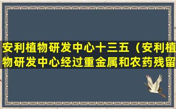 安利植物研发中心十三五（安利植物研发中心经过重金属和农药残留等多少项检测）