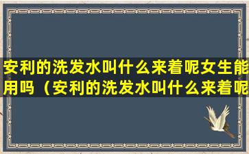 安利的洗发水叫什么来着呢女生能用吗（安利的洗发水叫什么来着呢女生能用吗知乎）