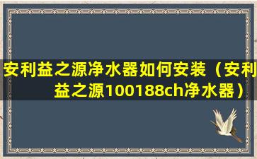 安利益之源净水器如何安装（安利益之源100188ch净水器）