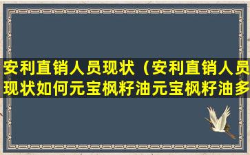 安利直销人员现状（安利直销人员现状如何元宝枫籽油元宝枫籽油多少钱一瓶）