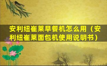 安利纽崔莱早餐机怎么用（安利纽崔莱面包机使用说明书）