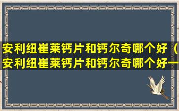 安利纽崔莱钙片和钙尔奇哪个好（安利纽崔莱钙片和钙尔奇哪个好一点）