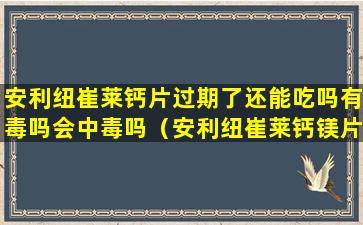 安利纽崔莱钙片过期了还能吃吗有毒吗会中毒吗（安利纽崔莱钙镁片过期了可以吃吗）