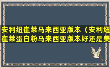 安利纽崔莱马来西亚版本（安利纽崔莱蛋白粉马来西亚版本好还是美国版本好）