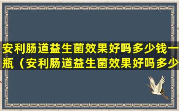 安利肠道益生菌效果好吗多少钱一瓶（安利肠道益生菌效果好吗多少钱一瓶啊）