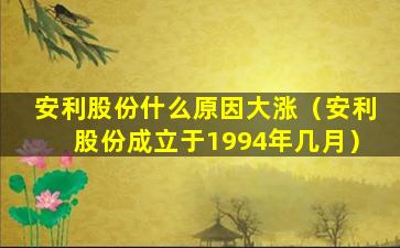 安利股份什么原因大涨（安利股份成立于1994年几月）