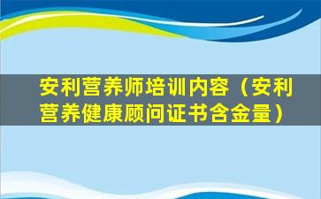 安利营养师培训内容（安利营养健康顾问证书含金量）