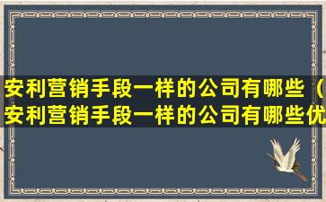 安利营销手段一样的公司有哪些（安利营销手段一样的公司有哪些优势）