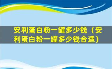 安利蛋白粉一罐多少钱（安利蛋白粉一罐多少钱合适）