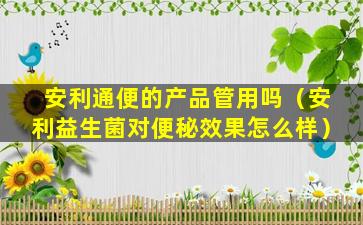 安利通便的产品管用吗（安利益生菌对便秘效果怎么样）