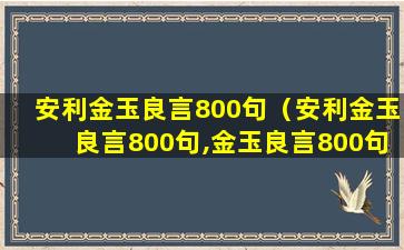 安利金玉良言800句（安利金玉良言800句,金玉良言800句,为人处事）