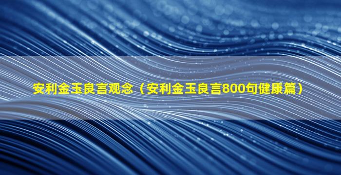 安利金玉良言观念（安利金玉良言800句健康篇）